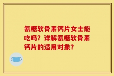 氨糖软骨素钙片女士能吃吗？详解氨糖软骨素钙片的适用对象？