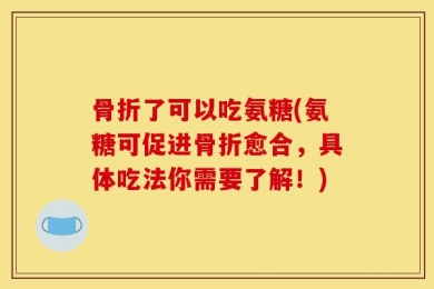 骨折了可以吃氨糖(氨糖可促进骨折愈合，具体吃法你需要了解！)
