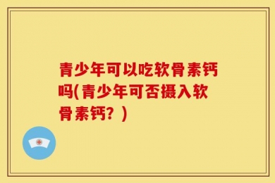 青少年可以吃软骨素钙吗(青少年可否摄入软骨素钙？)