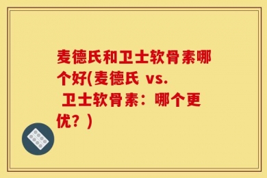 麦德氏和卫士软骨素哪个好(麦德氏 vs. 卫士软骨素：哪个更优？)