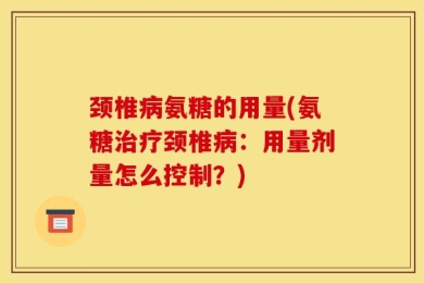 颈椎病氨糖的用量(氨糖治疗颈椎病：用量剂量怎么控制？)