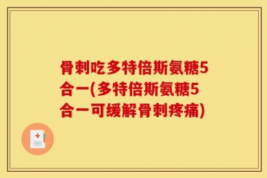 骨刺吃多特倍斯氨糖5合一(多特倍斯氨糖5合一可缓解骨刺疼痛)