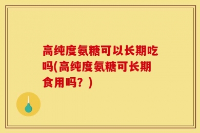 高纯度氨糖可以长期吃吗(高纯度氨糖可长期食用吗？)