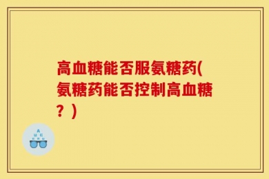 高血糖能否服氨糖药(氨糖药能否控制高血糖？)