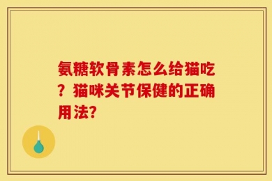 氨糖软骨素怎么给猫吃？猫咪关节保健的正确用法？
