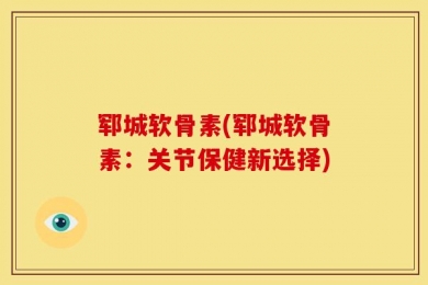 郓城软骨素(郓城软骨素：关节保健新选择)