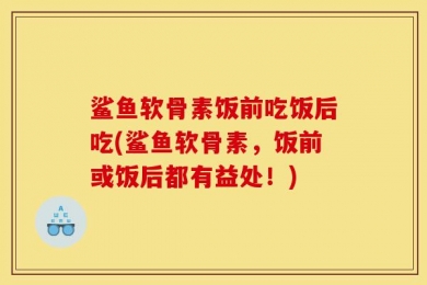 鲨鱼软骨素饭前吃饭后吃(鲨鱼软骨素，饭前或饭后都有益处！)