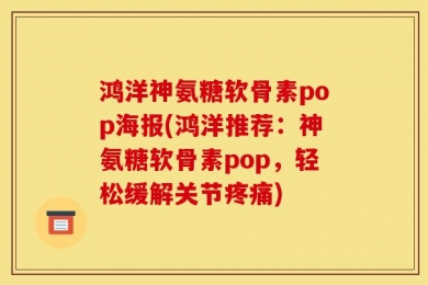 鸿洋神氨糖软骨素pop海报(鸿洋推荐：神氨糖软骨素pop，轻松缓解关节疼痛)