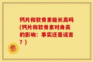 钙片和软骨素能长高吗(钙片和软骨素对身高的影响：事实还是谣言？)