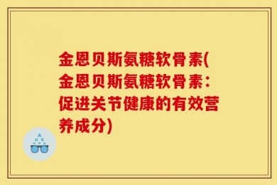 金恩贝斯氨糖软骨素(金恩贝斯氨糖软骨素：促进关节健康的有效营养成分)