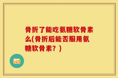 骨折了能吃氨糖软骨素么(骨折后能否服用氨糖软骨素？)