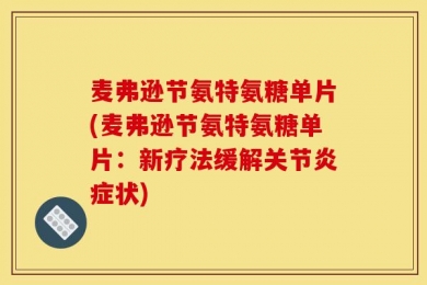 麦弗逊节氨特氨糖单片(麦弗逊节氨特氨糖单片：新疗法缓解关节炎症状)