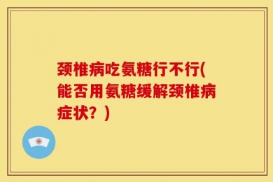 颈椎病吃氨糖行不行(能否用氨糖缓解颈椎病症状？)
