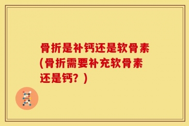 骨折是补钙还是软骨素(骨折需要补充软骨素还是钙？)