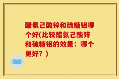 醋氨己酸锌和硫糖铝哪个好(比较醋氨己酸锌和硫糖铝的效果：哪个更好？)