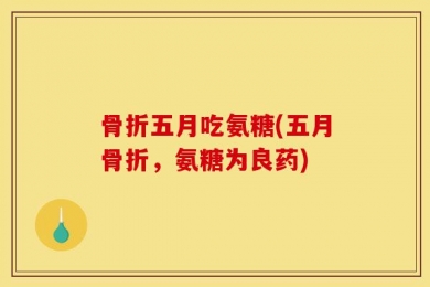 骨折五月吃氨糖(五月骨折，氨糖为良药)