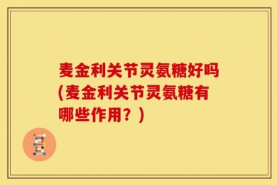 麦金利关节灵氨糖好吗(麦金利关节灵氨糖有哪些作用？)