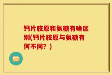 钙片胶原和氨糖有啥区别(钙片胶原与氨糖有何不同？)