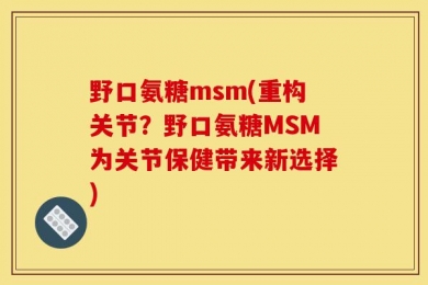 野口氨糖msm(重构关节？野口氨糖MSM为关节保健带来新选择)