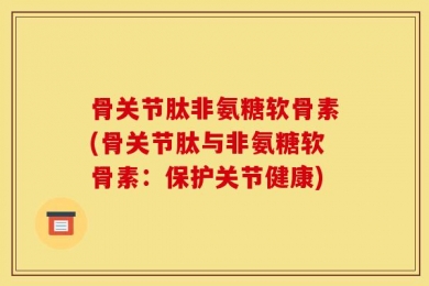骨关节肽非氨糖软骨素(骨关节肽与非氨糖软骨素：保护关节健康)