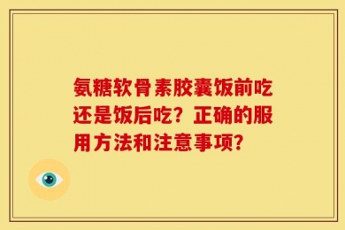 氨糖软骨素胶囊饭前吃还是饭后吃？正确的服用方法和注意事项？