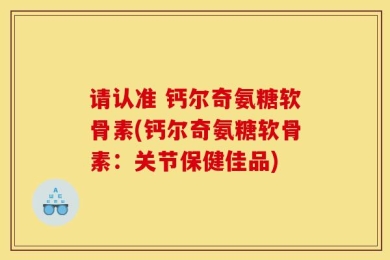 请认准 钙尔奇氨糖软骨素(钙尔奇氨糖软骨素：关节保健佳品)