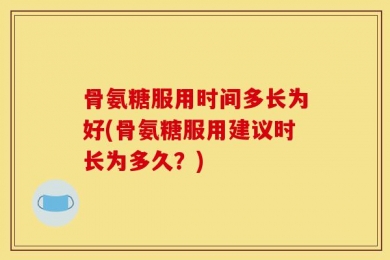 骨氨糖服用时间多长为好(骨氨糖服用建议时长为多久？)