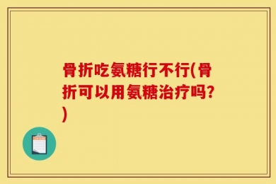 骨折吃氨糖行不行(骨折可以用氨糖治疗吗？)