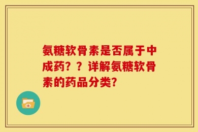 氨糖软骨素是否属于中成药？？详解氨糖软骨素的药品分类？