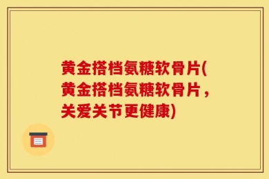 黄金搭档氨糖软骨片(黄金搭档氨糖软骨片，关爱关节更健康)