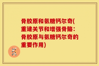 骨胶原和氨糖钙尔奇(重建关节和增强骨骼：骨胶原与氨糖钙尔奇的重要作用)