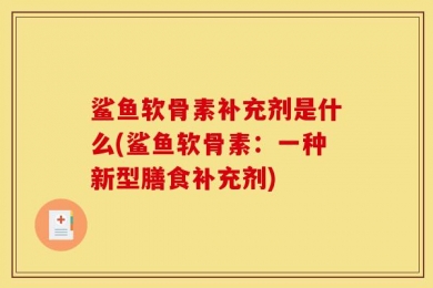 鲨鱼软骨素补充剂是什么(鲨鱼软骨素：一种新型膳食补充剂)