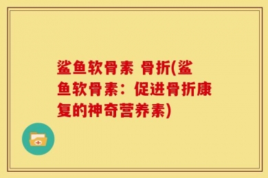 鲨鱼软骨素 骨折(鲨鱼软骨素：促进骨折康复的神奇营养素)