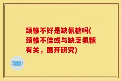颈椎不好是缺氨糖吗(颈椎不佳或与缺乏氨糖有关，展开研究)