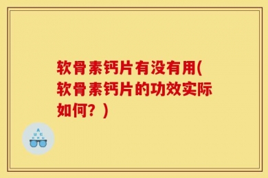 软骨素钙片有没有用(软骨素钙片的功效实际如何？)