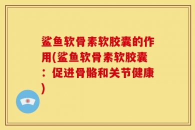 鲨鱼软骨素软胶囊的作用(鲨鱼软骨素软胶囊：促进骨骼和关节健康)