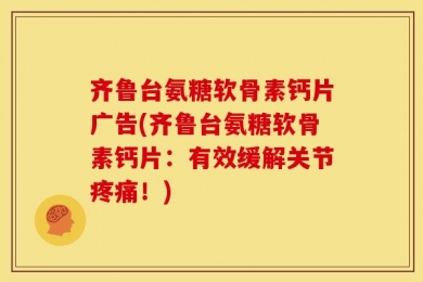 齐鲁台氨糖软骨素钙片广告(齐鲁台氨糖软骨素钙片：有效缓解关节疼痛！)