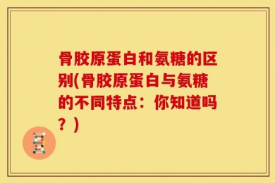 骨胶原蛋白和氨糖的区别(骨胶原蛋白与氨糖的不同特点：你知道吗？)
