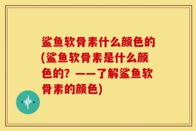 鲨鱼软骨素什么颜色的(鲨鱼软骨素是什么颜色的？——了解鲨鱼软骨素的颜色)