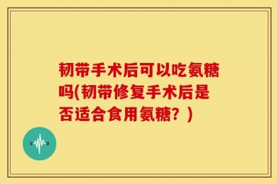 韧带手术后可以吃氨糖吗(韧带修复手术后是否适合食用氨糖？)