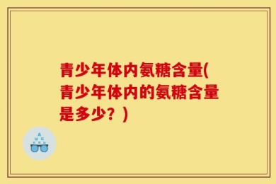 青少年体内氨糖含量(青少年体内的氨糖含量是多少？)