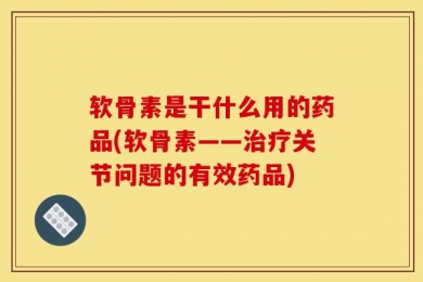 软骨素是干什么用的药品(软骨素——治疗关节问题的有效药品)
