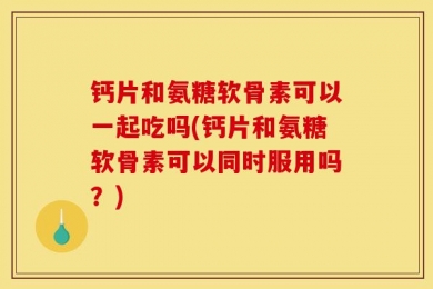 钙片和氨糖软骨素可以一起吃吗(钙片和氨糖软骨素可以同时服用吗？)