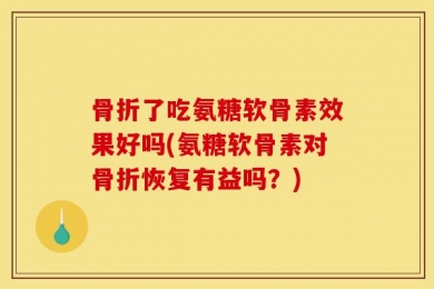 骨折了吃氨糖软骨素效果好吗(氨糖软骨素对骨折恢复有益吗？)