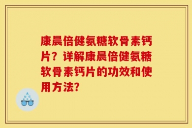 康晨倍健氨糖软骨素钙片？详解康晨倍健氨糖软骨素钙片的功效和使用方法？