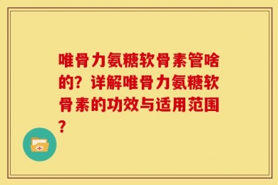 唯骨力氨糖软骨素管啥的？详解唯骨力氨糖软骨素的功效与适用范围？