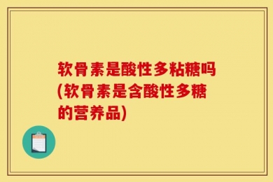 软骨素是酸性多粘糖吗(软骨素是含酸性多糖的营养品)