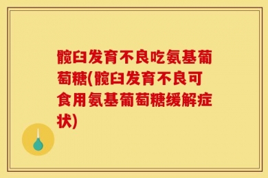 髋臼发育不良吃氨基葡萄糖(髋臼发育不良可食用氨基葡萄糖缓解症状)