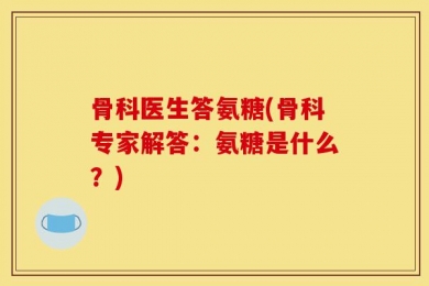 骨科医生答氨糖(骨科专家解答：氨糖是什么？)