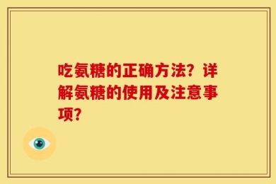 吃氨糖的正确方法？详解氨糖的使用及注意事项？